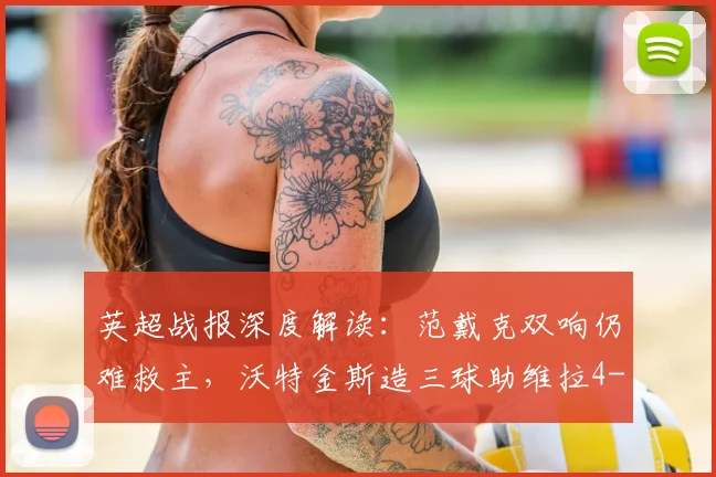 英超战报深度解读：范戴克双响仍难救主，沃特金斯造三球助维拉4-2大胜利物浦