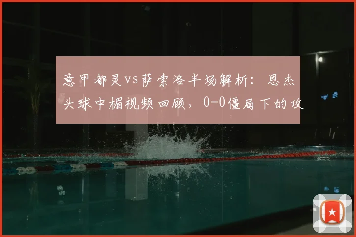 意甲都灵vs萨索洛半场解析：恩杰头球中楣视频回顾，0-0僵局下的攻防战术分析