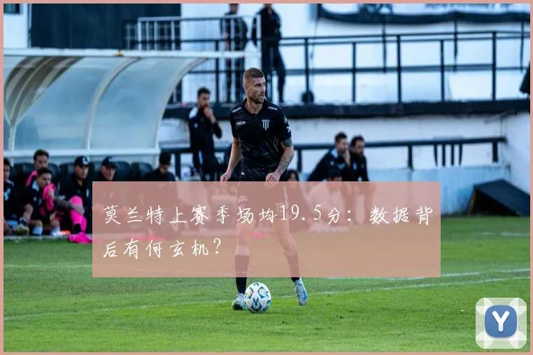 莫兰特上赛季场均19.5分：数据背后有何玄机？