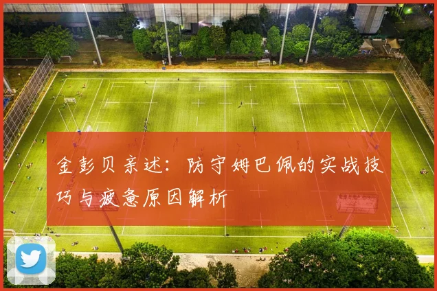 金彭贝亲述：防守姆巴佩的实战技巧与疲惫原因解析