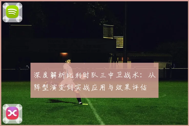 深度解析比利时队三中卫战术：从阵型演变到实战应用与效果评估