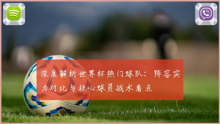 深度解析世界杯热门球队:阵容实力对比与核心球员战术看点