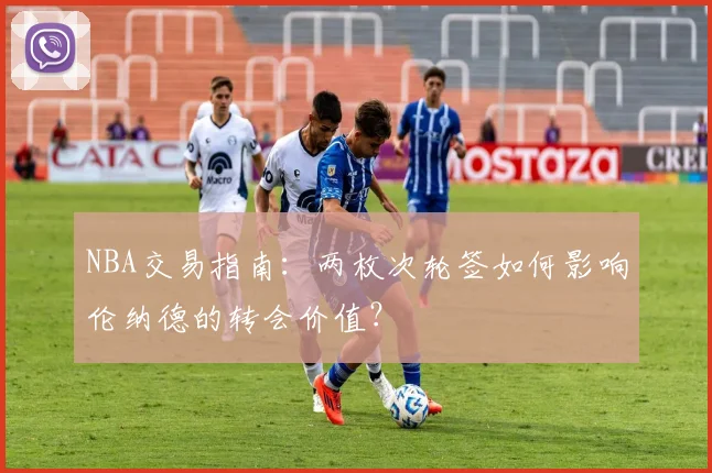 NBA交易指南：两枚次轮签如何影响伦纳德的转会价值？