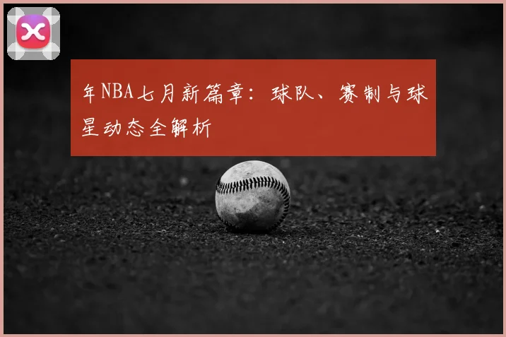 年NBA七月新篇章:球队、赛制与球星动态全解析