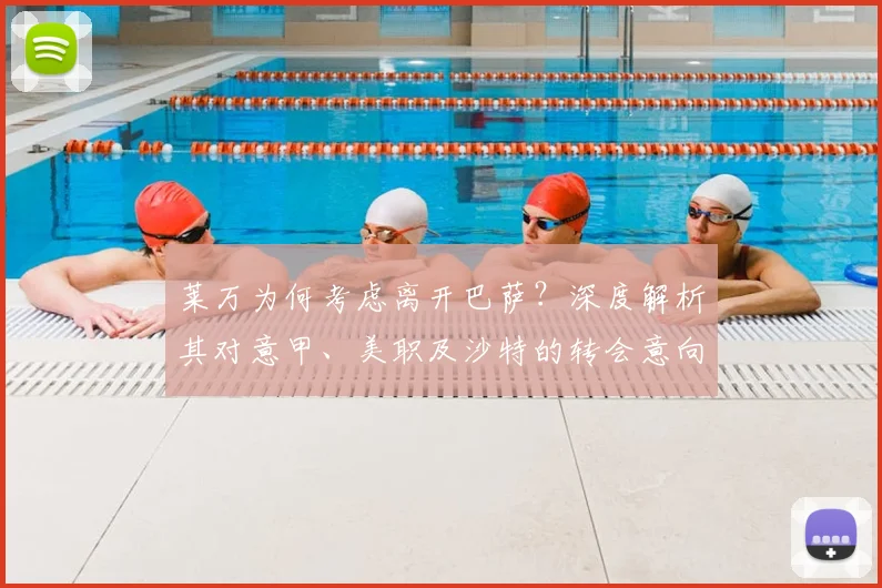 莱万为何考虑离开巴萨？深度解析其对意甲、美职及沙特的转会意向与潜在下家